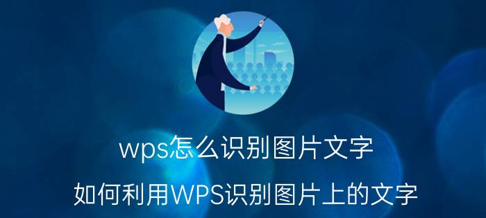 wps怎么识别图片文字 如何利用WPS识别图片上的文字？